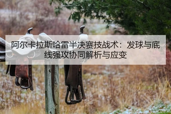 a-er-ka-la-si-ha-lei-ban-jue-sai-ji-zhan-shu-fa-qiu-yu-di-xian-qiang-gong-xie-tong-jie-xi-yu-ying-bian-2-912.jpg