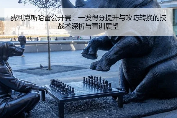 费利克斯哈雷公开赛：一发得分提升与攻防转换的技战术深析与青训展望